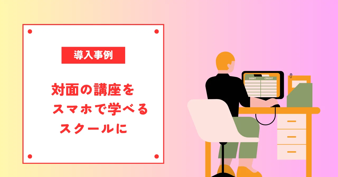 対面の講座を、スマホで学べる自分のスクールに|対面とオンラインを組み合わせた2つの事例